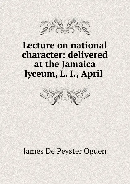 Обложка книги Lecture on national character: delivered at the Jamaica lyceum, L. I., April ., James de Peyster Ogden