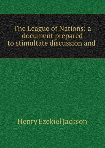 Обложка книги The League of Nations: a document prepared to stimultate discussion and ., Henry Ezekiel Jackson