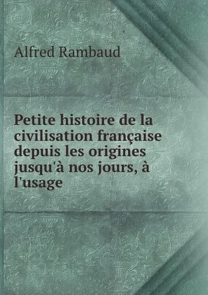 Обложка книги Petite histoire de la civilisation francaise depuis les origines jusqu.a nos jours, a l.usage ., Alfred Rambaud