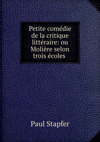 Обложка книги Petite comedie de la critique litteraire: ou Moliere selon trois ecoles ., Paul Stapfer