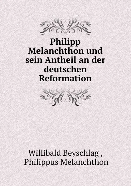 Обложка книги Philipp Melanchthon und sein Antheil an der deutschen Reformation, Willibald Beyschlag