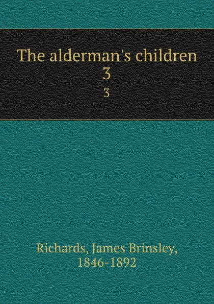 Обложка книги The alderman.s children. 3, James Brinsley Richards