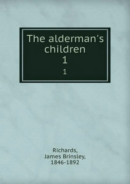 Обложка книги The alderman.s children. 1, James Brinsley Richards