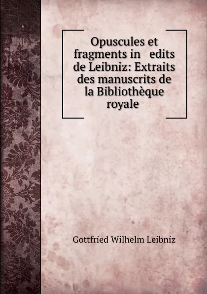 Обложка книги Opuscules et fragments in   edits de Leibniz: Extraits des manuscrits de la Bibliotheque royale ., Готфрид Вильгельм Лейбниц