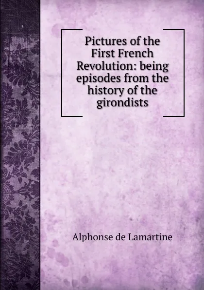 Обложка книги Pictures of the First French Revolution: being episodes from the history of the girondists, Lamartine Alphonse de