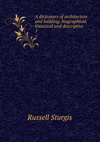 Обложка книги A dictionary of architecture and building; biographical, historical and descriptive. 1, Russell Sturgis