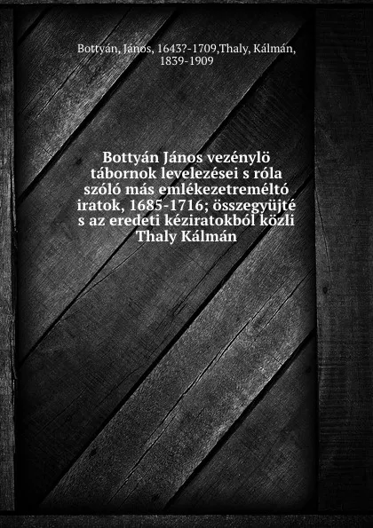 Обложка книги Bottyan Janos vezenylo tabornok levelezesei s rola szolo mas emlekezetremelto iratok, 1685-1716; osszegyujte s az eredeti keziratokbol kozli Thaly Kalman, János Bottyán