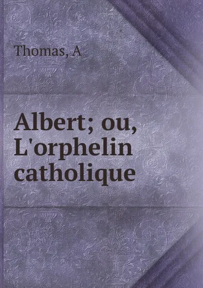 Обложка книги Albert; ou, L.orphelin catholique, A. Thomas