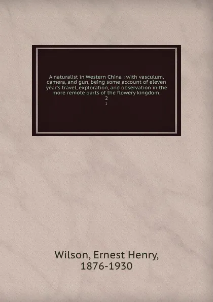 Обложка книги A naturalist in Western China : with vasculum, camera, and gun, being some account of eleven year.s travel, exploration, and observation in the more remote parts of the flowery kingdom;. 2, Ernest Henry Wilson