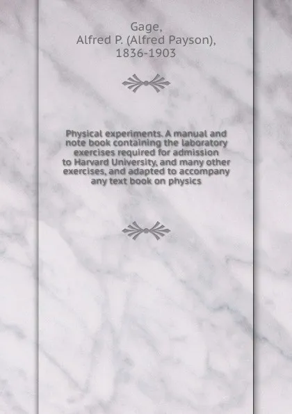 Обложка книги Physical experiments. A manual and note book containing the laboratory exercises required for admission to Harvard University, and many other exercises, and adapted to accompany any text book on physics, Alfred Payson Gage