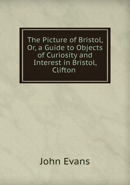 Обложка книги The Picture of Bristol, Or, a Guide to Objects of Curiosity and Interest in Bristol, Clifton ., Evans John