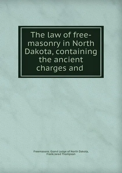 Обложка книги The law of free-masonry in North Dakota, containing the ancient charges and ., Freemasons. Grand Lodge of North Dakota