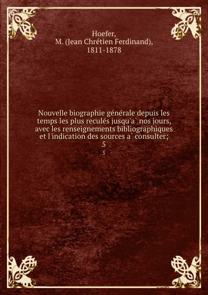 Обложка книги Nouvelle biographie generale depuis les temps les plus recules jusqu.a nos jours, avec les renseignements bibliographiques et l.indication des sources a consulter;. 5, Jean Chrétien Ferdinand Hoefer