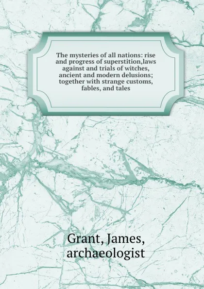 Обложка книги The mysteries of all nations: rise and progress of superstition,laws against and trials of witches, ancient and modern delusions; together with strange customs, fables, and tales, James Grant