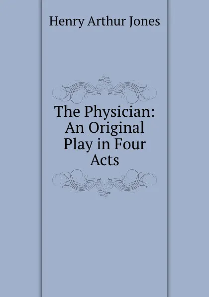 Обложка книги The Physician: An Original Play in Four Acts, Henry Arthur Jones