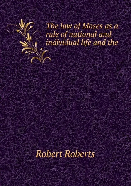 Обложка книги The law of Moses as a rule of national and individual life and the ., Robert Roberts