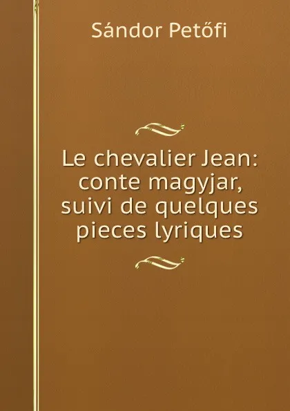 Обложка книги Le chevalier Jean: conte magyjar, suivi de quelques pieces lyriques, Sándor Petőfi