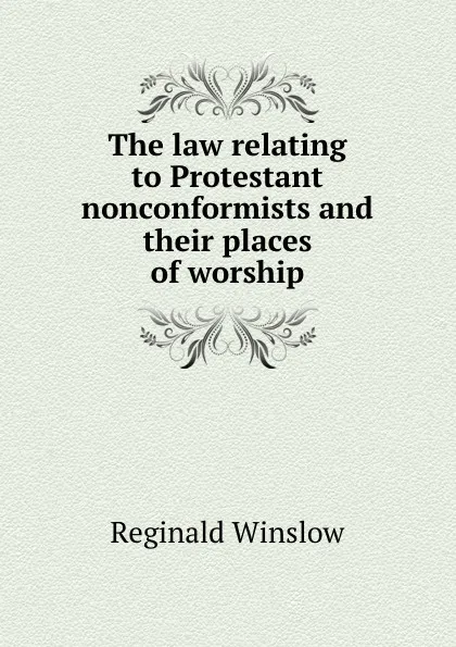 Обложка книги The law relating to Protestant nonconformists and their places of worship, Reginald Winslow