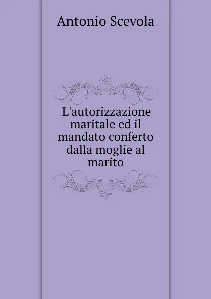 Обложка книги L.autorizzazione maritale ed il mandato conferto dalla moglie al marito, Antonio Scevola