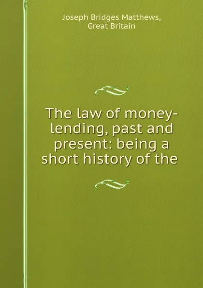 Обложка книги The law of money-lending, past and present: being a short history of the ., Joseph Bridges Matthews