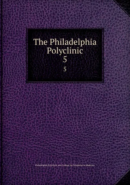 Обложка книги The Philadelphia Polyclinic. 5, Philadelphia Polyclinicllege for Graduates in Medicine