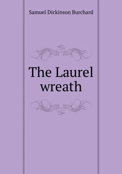 Обложка книги The Laurel wreath, Samuel Dickinson Burchard