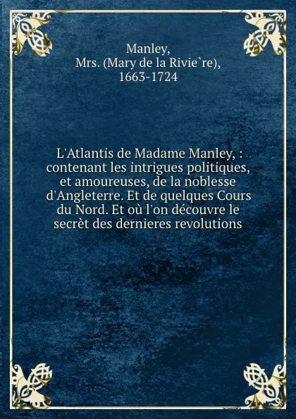 Обложка книги L.Atlantis de Madame Manley, : contenant les intrigues politiques, et amoureuses, de la noblesse d.Angleterre. Et de quelques Cours du Nord. Et ou l.on decouvre le secret des dernieres revolutions, Mary de la Rivière Manley