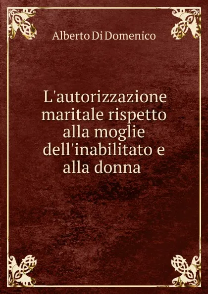 Обложка книги L.autorizzazione maritale rispetto alla moglie dell.inabilitato e alla donna ., Alberto di Domenico