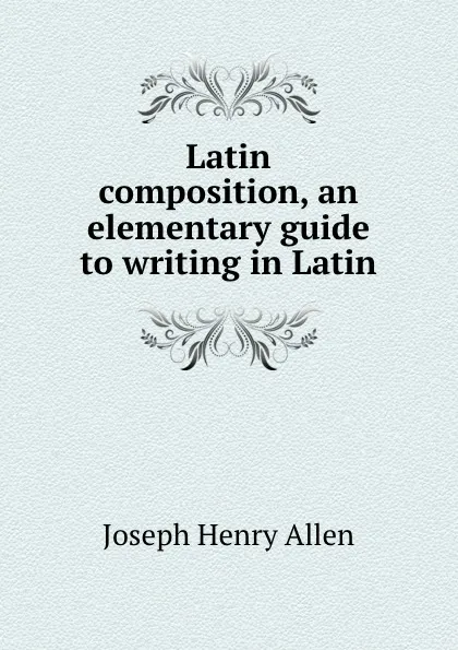 Обложка книги Latin composition, an elementary guide to writing in Latin, Joseph Henry Allen