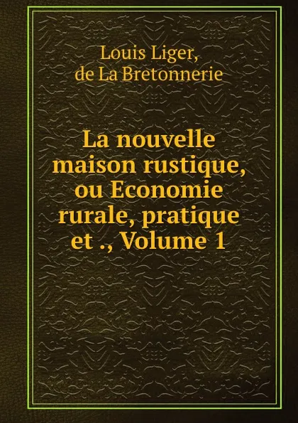 Обложка книги La nouvelle maison rustique, ou Economie rurale, pratique et ., Volume 1, Louis Liger