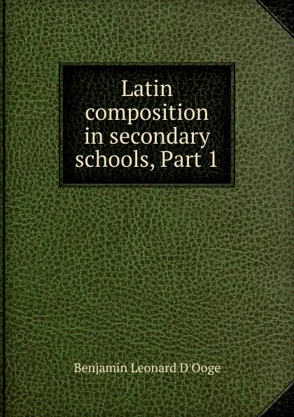 Обложка книги Latin composition in secondary schools, Part 1, Benjamin Leonard d'Ooge