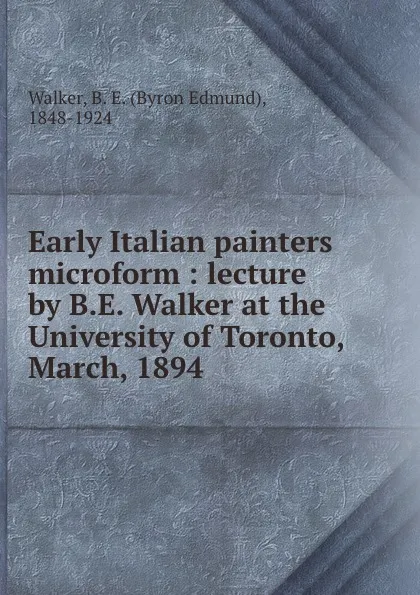 Обложка книги Early Italian painters microform : lecture by B.E. Walker at the University of Toronto, March, 1894, B.E. Walker