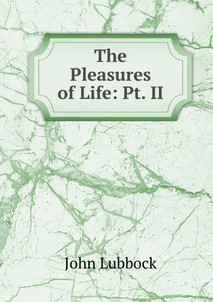 Обложка книги The Pleasures of Life: Pt. II., John Lubbock