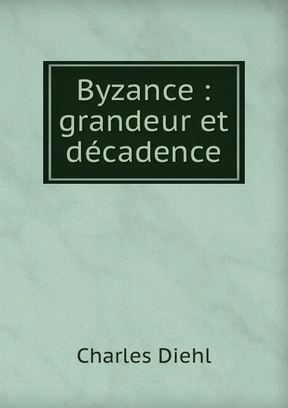 Обложка книги Byzance : grandeur et decadence, Charles Diehl