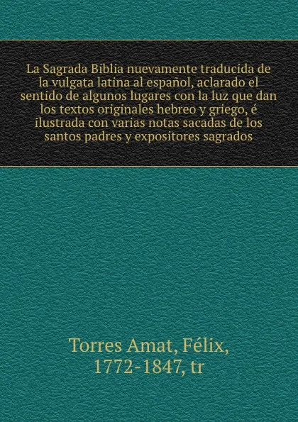 Обложка книги La Sagrada Biblia nuevamente traducida de la vulgata latina al espanol, aclarado el sentido de algunos lugares con la luz que dan los textos originales hebreo y griego, e ilustrada con varias notas sacadas de los santos padres y expositores sagrados, Torres Amat