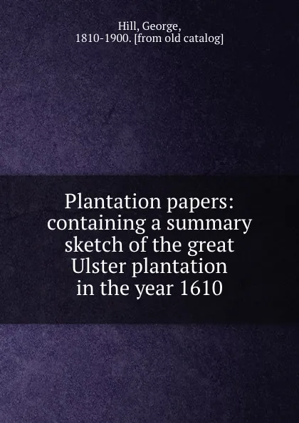 Обложка книги Plantation papers: containing a summary sketch of the great Ulster plantation in the year 1610, Hill, George, 1810-1900. [from old catalog]