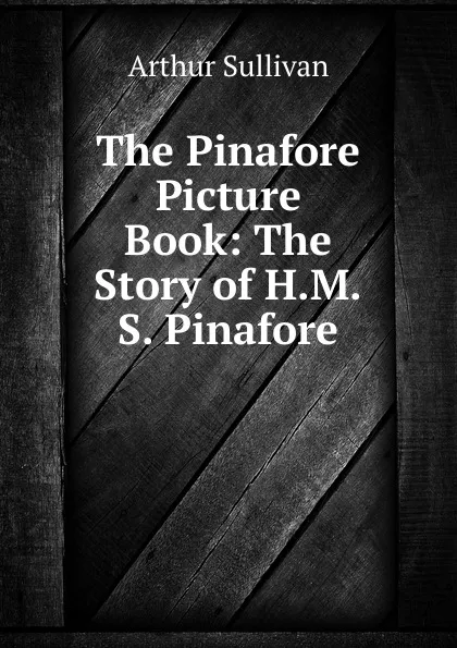 Обложка книги The Pinafore Picture Book: The Story of H.M.S. Pinafore, Arthur Sullivan