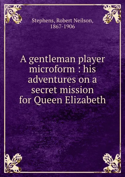 Обложка книги A gentleman player microform : his adventures on a secret mission for Queen Elizabeth, Robert Neilson Stephens