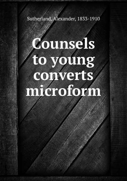 Обложка книги Counsels to young converts microform, Alexander Sutherland