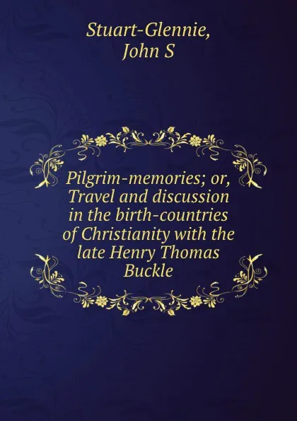 Обложка книги Pilgrim-memories; or, Travel and discussion in the birth-countries of Christianity with the late Henry Thomas Buckle, John S. Stuart-Glennie