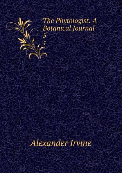 Обложка книги The Phytologist: A Botanical Journal. 5, Alexander Irvine