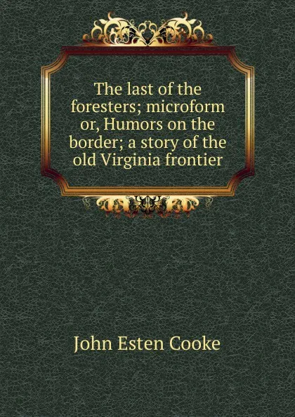 Обложка книги The last of the foresters; microform or, Humors on the border; a story of the old Virginia frontier, John Esten Cooke