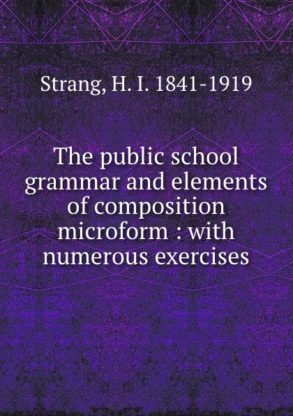 Обложка книги The public school grammar and elements of composition microform : with numerous exercises, H. I. Strang