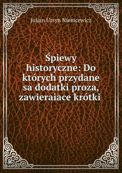 Обложка книги Spiewy historyczne: Do ktorych przydane sa dodatki proza, zawieraiace krotki ., Julian Ursyn Niemcewicz