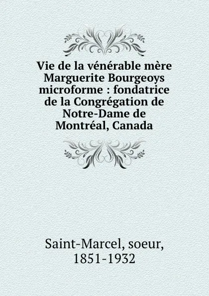 Обложка книги Vie de la venerable mere Marguerite Bourgeoys microforme : fondatrice de la Congregation de Notre-Dame de Montreal, Canada, soeur Saint-Marcel