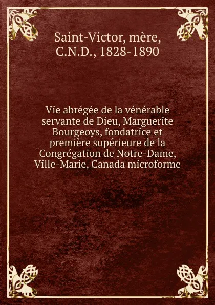 Обложка книги Vie abregee de la venerable servante de Dieu, Marguerite Bourgeoys, fondatrice et premiere superieure de la Congregation de Notre-Dame, Ville-Marie, Canada microforme, mère Saint-Victor