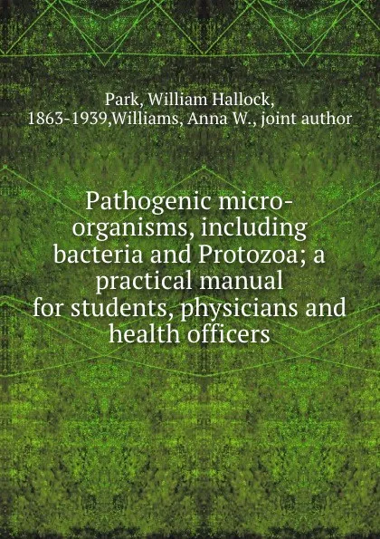 Обложка книги Pathogenic micro-organisms, including bacteria and Protozoa; a practical manual for students, physicians and health officers, William Hallock Park