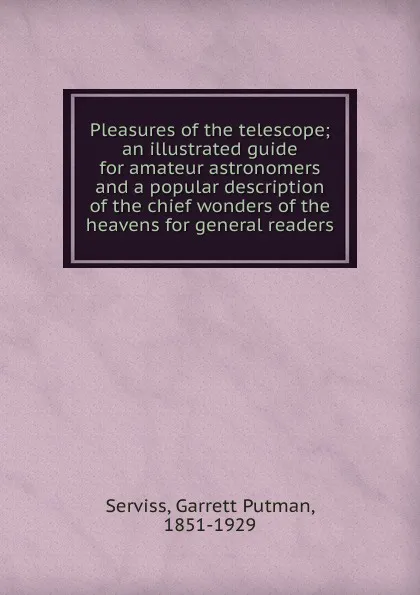 Обложка книги Pleasures of the telescope; an illustrated guide for amateur astronomers and a popular description of the chief wonders of the heavens for general readers, Garrett Putman Serviss