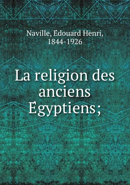 Обложка книги La religion des anciens Egyptiens;, Édouard Henri Naville