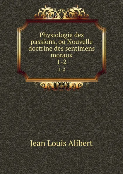 Обложка книги Physiologie des passions, ou Nouvelle doctrine des sentimens moraux. 1-2, Jean Louis Alibert